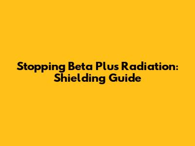 Stopping Beta Plus Radiation: Shielding Guide