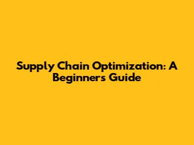 Supply Chain Optimization: A Beginner's Guide