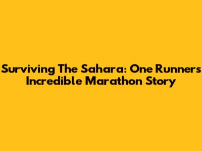 Surviving The Sahara: One Runner's Incredible Marathon Story