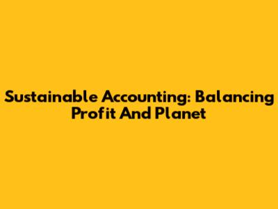 Sustainable Accounting: Balancing Profit And Planet