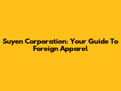Suyen Corporation: Your Guide To Foreign Apparel