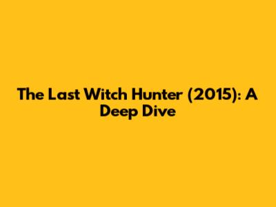 The Last Witch Hunter (2015): A Deep Dive