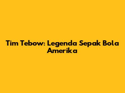 Tim Tebow: Legenda Sepak Bola Amerika