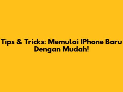 Tips & Tricks: Memulai IPhone Baru Dengan Mudah!