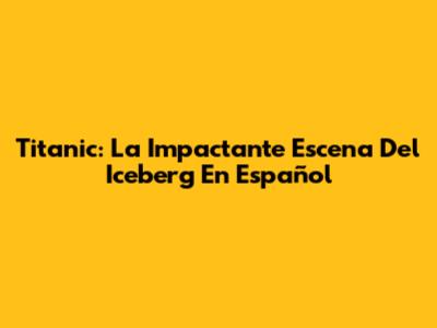 Titanic: La Impactante Escena Del Iceberg En Español