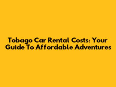 Tobago Car Rental Costs: Your Guide To Affordable Adventures
