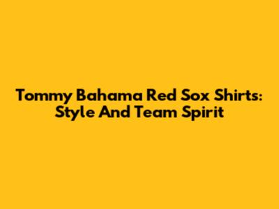 Tommy Bahama Red Sox Shirts: Style And Team Spirit