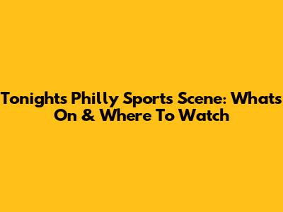 Tonight's Philly Sports Scene: What's On & Where To Watch