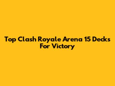 Top Clash Royale Arena 15 Decks For Victory