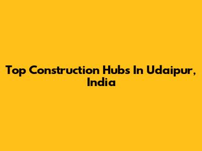 Top Construction Hubs In Udaipur, India