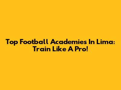 Top Football Academies In Lima: Train Like A Pro!