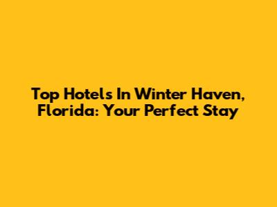 Top Hotels In Winter Haven, Florida: Your Perfect Stay