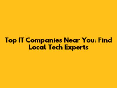Top IT Companies Near You: Find Local Tech Experts