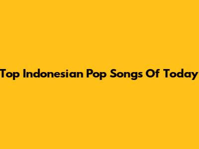 Top Indonesian Pop Songs Of Today