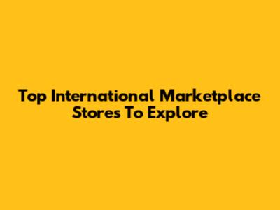 Top International Marketplace Stores To Explore