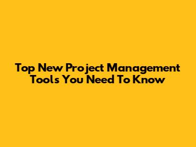 Top New Project Management Tools You Need To Know