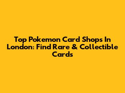Top Pokemon Card Shops In London: Find Rare & Collectible Cards