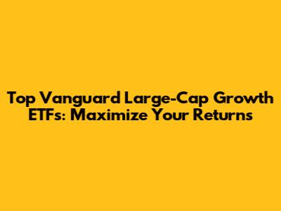 Top Vanguard Large-Cap Growth ETFs: Maximize Your Returns