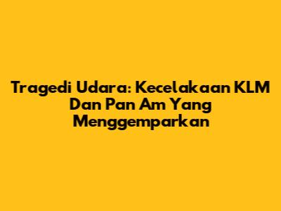 Tragedi Udara: Kecelakaan KLM Dan Pan Am Yang Menggemparkan