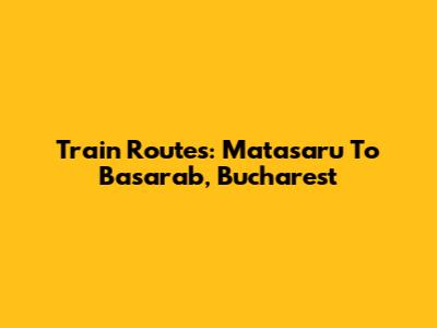 Train Routes: Matasaru To Basarab, Bucharest