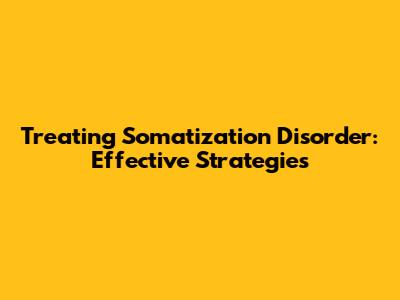 Treating Somatization Disorder: Effective Strategies
