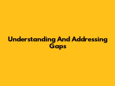 Understanding And Addressing Gaps