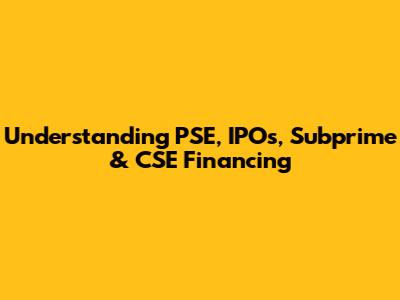 Understanding PSE, IPOs, Subprime & CSE Financing