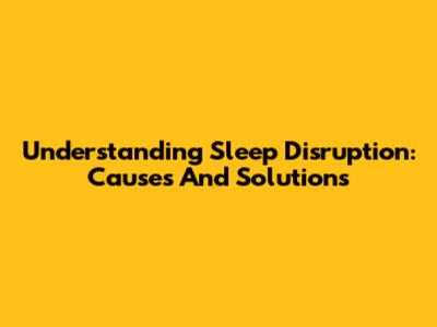 Understanding Sleep Disruption: Causes And Solutions