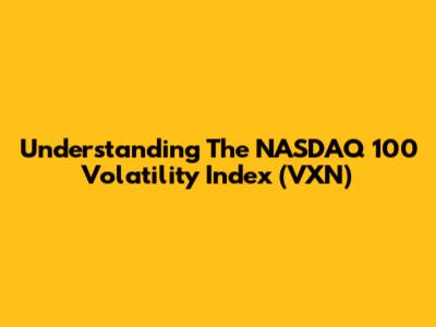 Understanding The NASDAQ 100 Volatility Index (VXN)