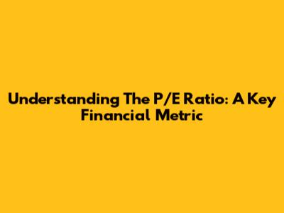 Understanding The P/E Ratio: A Key Financial Metric