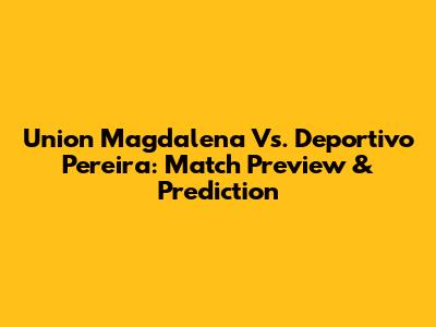 Union Magdalena Vs. Deportivo Pereira: Match Preview & Prediction