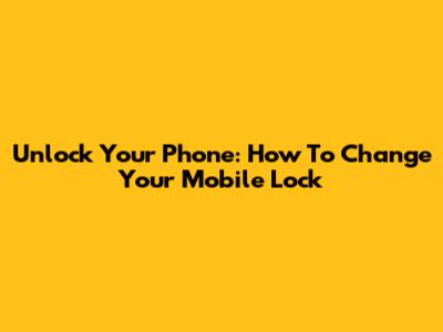 Unlock Your Phone: How To Change Your Mobile Lock