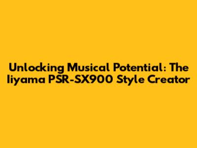 Unlocking Musical Potential: The Iiyama PSR-SX900 Style Creator