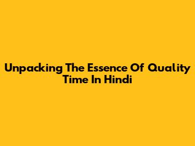 Unpacking The Essence Of 'Quality Time' In Hindi