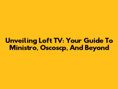 Unveiling Loft TV: Your Guide To Ministro, Oscoscp, And Beyond