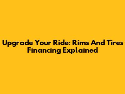 Upgrade Your Ride: Rims And Tires Financing Explained
