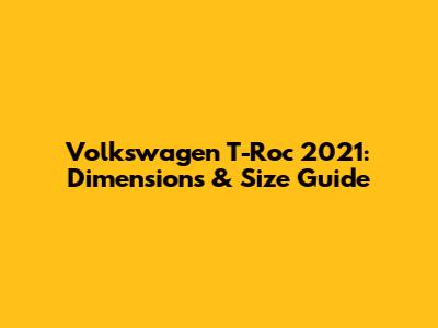 Volkswagen T-Roc 2021: Dimensions & Size Guide