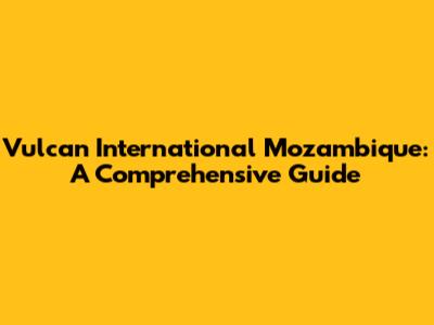 Vulcan International Mozambique: A Comprehensive Guide