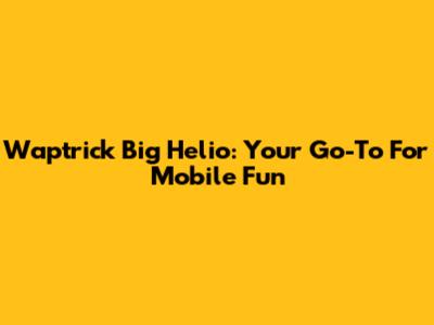 Waptrick Big Helio: Your Go-To For Mobile Fun