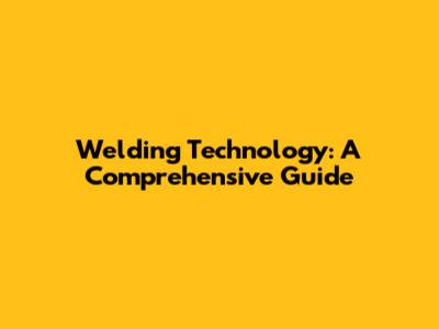 Welding Technology: A Comprehensive Guide