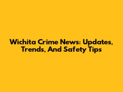 Wichita Crime News: Updates, Trends, And Safety Tips