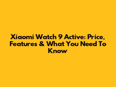 Xiaomi Watch 9 Active: Price, Features & What You Need To Know