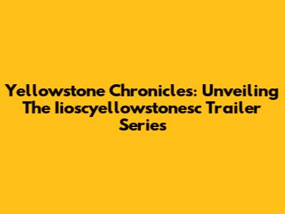 Yellowstone Chronicles: Unveiling The Iioscyellowstonesc Trailer Series