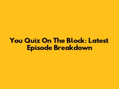You Quiz On The Block: Latest Episode Breakdown